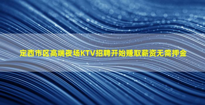 定西市区高端夜场KTV招聘开始赚取薪资无需押金